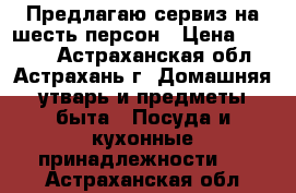 Предлагаю сервиз на шесть персон › Цена ­ 4 000 - Астраханская обл., Астрахань г. Домашняя утварь и предметы быта » Посуда и кухонные принадлежности   . Астраханская обл.